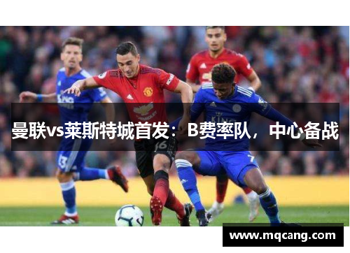 曼联vs莱斯特城首发：B费率队，中心备战