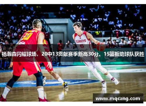 杨瀚森闪耀球场，20中13贡献赛季新高30分、15篮板助球队获胜
